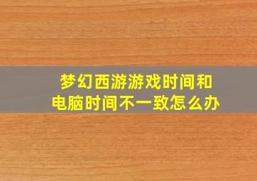 梦幻西游游戏时间和电脑时间不一致怎么办