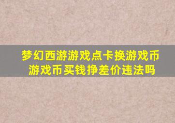 梦幻西游游戏点卡换游戏币 游戏币买钱挣差价违法吗