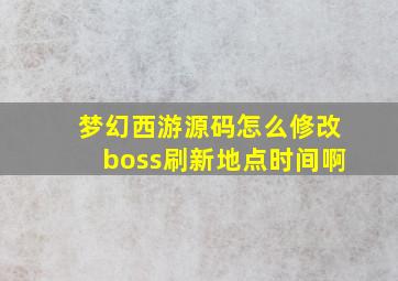 梦幻西游源码怎么修改boss刷新地点时间啊