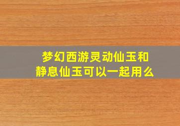 梦幻西游灵动仙玉和静息仙玉可以一起用么