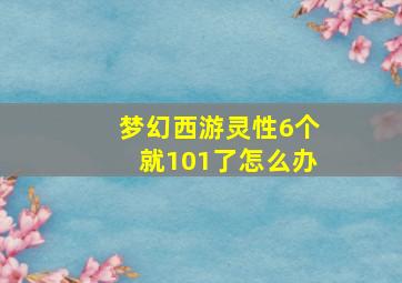 梦幻西游灵性6个就101了怎么办