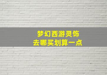 梦幻西游灵饰去哪买划算一点