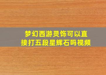 梦幻西游灵饰可以直接打五段星辉石吗视频