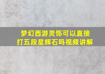 梦幻西游灵饰可以直接打五段星辉石吗视频讲解