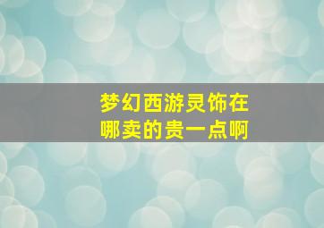 梦幻西游灵饰在哪卖的贵一点啊