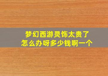 梦幻西游灵饰太贵了怎么办呀多少钱啊一个