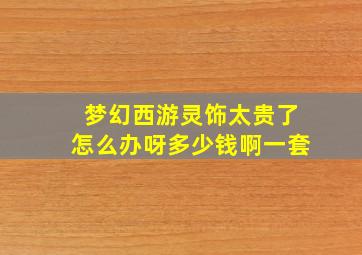 梦幻西游灵饰太贵了怎么办呀多少钱啊一套