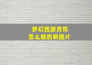 梦幻西游灵饰怎么做的啊图片