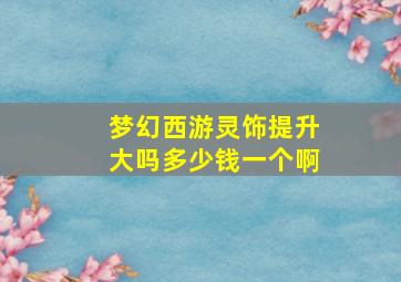 梦幻西游灵饰提升大吗多少钱一个啊