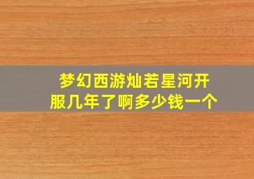 梦幻西游灿若星河开服几年了啊多少钱一个