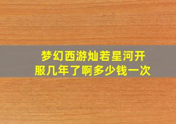 梦幻西游灿若星河开服几年了啊多少钱一次