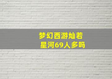 梦幻西游灿若星河69人多吗