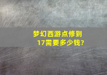 梦幻西游点修到17需要多少钱?