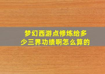 梦幻西游点修炼给多少三界功绩啊怎么算的