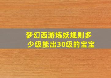 梦幻西游炼妖规则多少级能出30级的宝宝