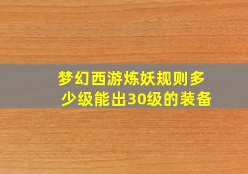 梦幻西游炼妖规则多少级能出30级的装备