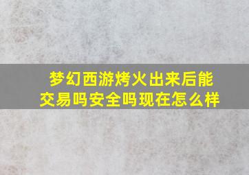 梦幻西游烤火出来后能交易吗安全吗现在怎么样