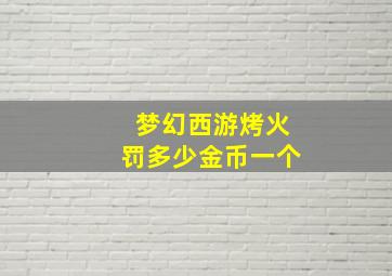 梦幻西游烤火罚多少金币一个