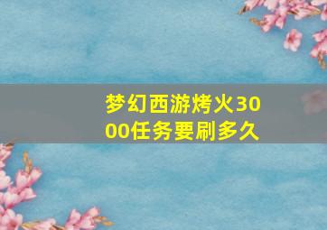 梦幻西游烤火3000任务要刷多久