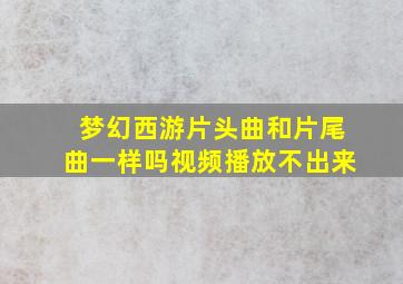 梦幻西游片头曲和片尾曲一样吗视频播放不出来