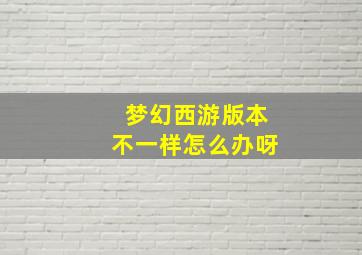 梦幻西游版本不一样怎么办呀