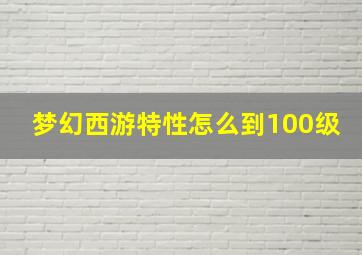 梦幻西游特性怎么到100级