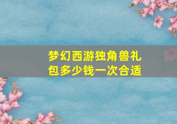 梦幻西游独角兽礼包多少钱一次合适