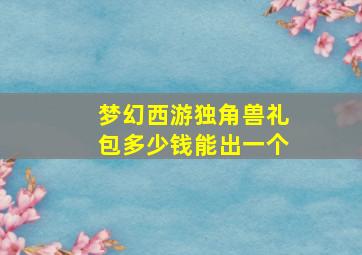 梦幻西游独角兽礼包多少钱能出一个