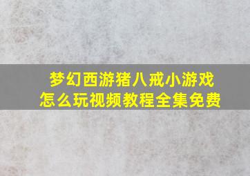 梦幻西游猪八戒小游戏怎么玩视频教程全集免费