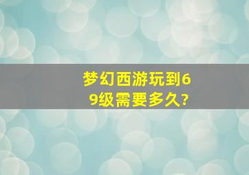 梦幻西游玩到69级需要多久?