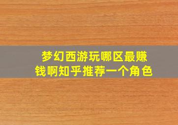 梦幻西游玩哪区最赚钱啊知乎推荐一个角色