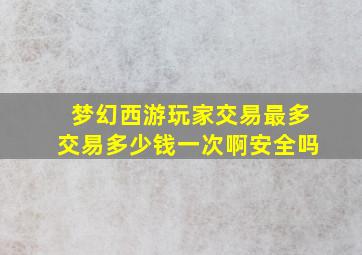 梦幻西游玩家交易最多交易多少钱一次啊安全吗