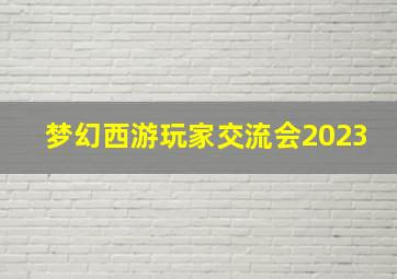 梦幻西游玩家交流会2023