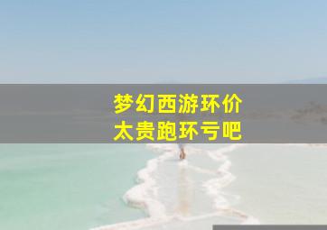 梦幻西游环价太贵跑环亏吧