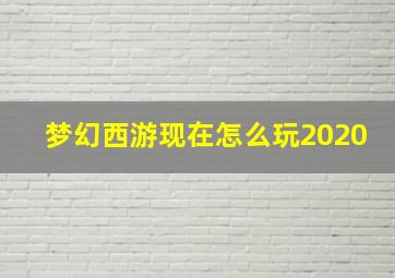 梦幻西游现在怎么玩2020