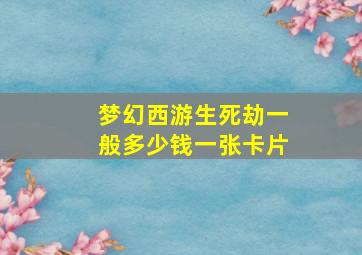 梦幻西游生死劫一般多少钱一张卡片