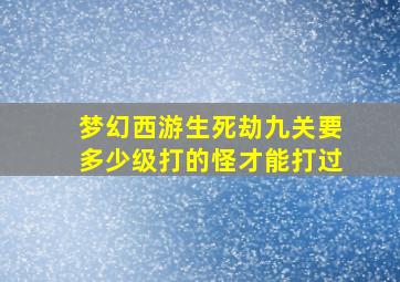 梦幻西游生死劫九关要多少级打的怪才能打过