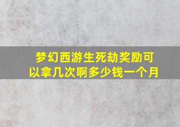 梦幻西游生死劫奖励可以拿几次啊多少钱一个月