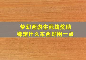 梦幻西游生死劫奖励绑定什么东西好用一点