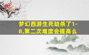 梦幻西游生死劫杀了1-8,第二次难度会提高么