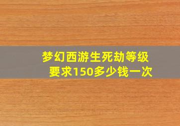 梦幻西游生死劫等级要求150多少钱一次