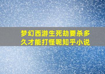 梦幻西游生死劫要杀多久才能打怪呢知乎小说