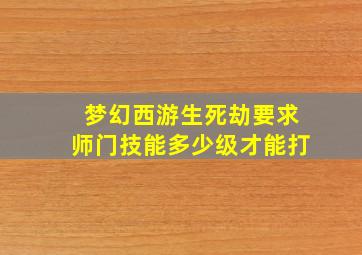 梦幻西游生死劫要求师门技能多少级才能打