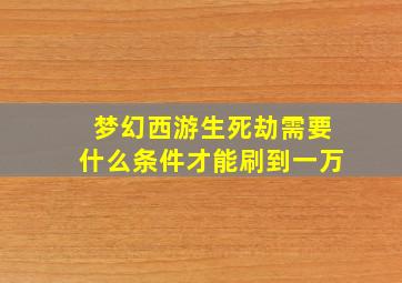 梦幻西游生死劫需要什么条件才能刷到一万