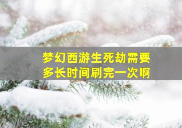 梦幻西游生死劫需要多长时间刷完一次啊