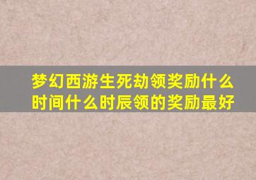 梦幻西游生死劫领奖励什么时间什么时辰领的奖励最好