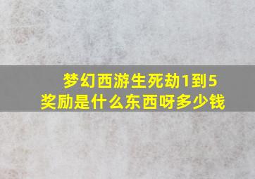 梦幻西游生死劫1到5奖励是什么东西呀多少钱