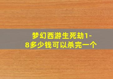 梦幻西游生死劫1-8多少钱可以杀完一个