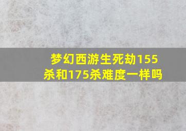 梦幻西游生死劫155杀和175杀难度一样吗