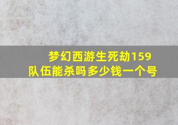 梦幻西游生死劫159队伍能杀吗多少钱一个号